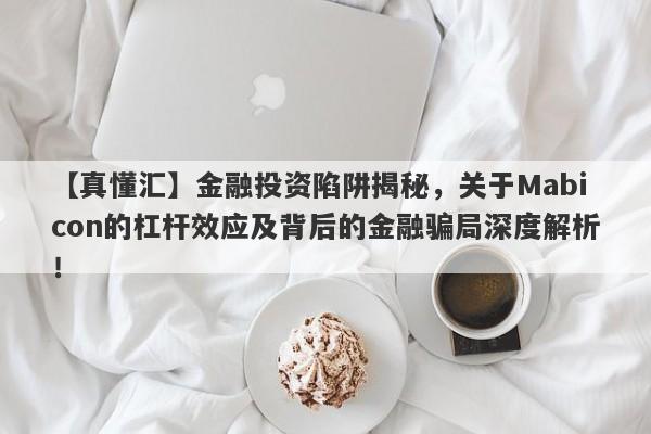 【真懂汇】金融投资陷阱揭秘，关于Mabicon的杠杆效应及背后的金融骗局深度解析！-第1张图片-要懂汇