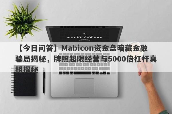 【今日问答】Mabicon资金盘暗藏金融骗局揭秘，牌照超限经营与5000倍杠杆真相探秘-第1张图片-要懂汇