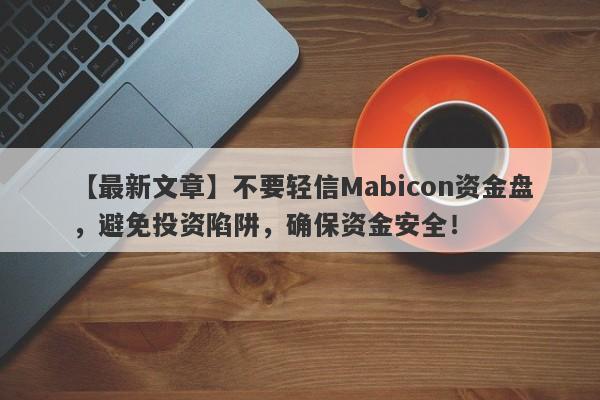 【最新文章】不要轻信Mabicon资金盘，避免投资陷阱，确保资金安全！-第1张图片-要懂汇