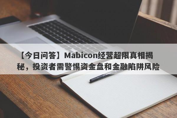 【今日问答】Mabicon经营超限真相揭秘，投资者需警惕资金盘和金融陷阱风险-第1张图片-要懂汇