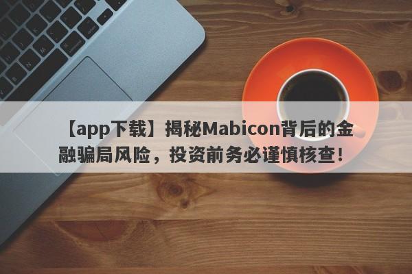 【app下载】揭秘Mabicon背后的金融骗局风险，投资前务必谨慎核查！-第1张图片-要懂汇