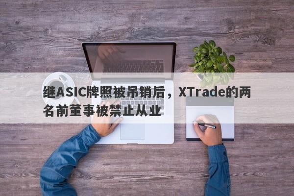 继ASIC牌照被吊销后，XTrade的两名前董事被禁止从业-第1张图片-要懂汇