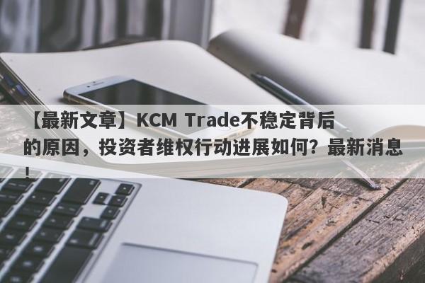 【最新文章】KCM Trade不稳定背后的原因，投资者维权行动进展如何？最新消息！-第1张图片-要懂汇