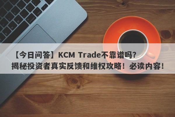 【今日问答】KCM Trade不靠谱吗？揭秘投资者真实反馈和维权攻略！必读内容！-第1张图片-要懂汇