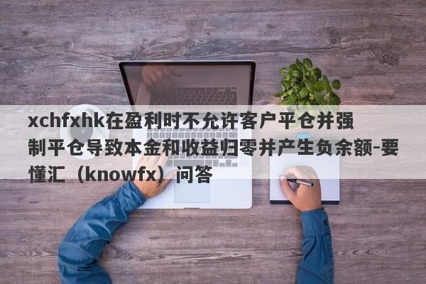 xchfxhk在盈利时不允许客户平仓并强制平仓导致本金和收益归零并产生负余额-要懂汇（knowfx）问答-第1张图片-要懂汇