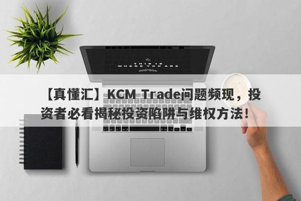 【真懂汇】KCM Trade问题频现，投资者必看揭秘投资陷阱与维权方法！-第1张图片-要懂汇