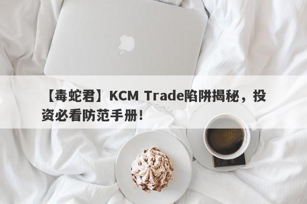 【毒蛇君】KCM Trade陷阱揭秘，投资必看防范手册！-第1张图片-要懂汇