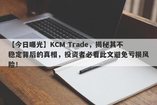 【今日曝光】KCM Trade，揭秘其不稳定背后的真相，投资者必看此文避免亏损风险！-第1张图片-要懂汇