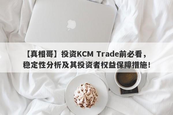 【真相哥】投资KCM Trade前必看，稳定性分析及其投资者权益保障措施！-第1张图片-要懂汇