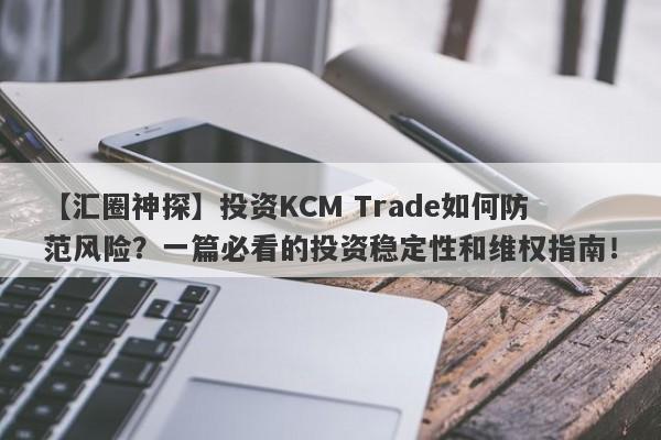 【汇圈神探】投资KCM Trade如何防范风险？一篇必看的投资稳定性和维权指南！-第1张图片-要懂汇