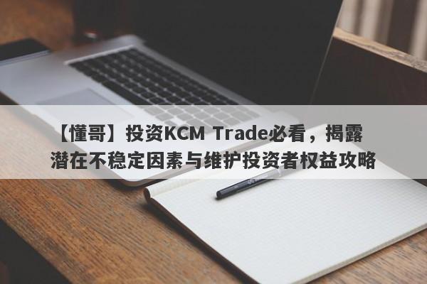 【懂哥】投资KCM Trade必看，揭露潜在不稳定因素与维护投资者权益攻略-第1张图片-要懂汇