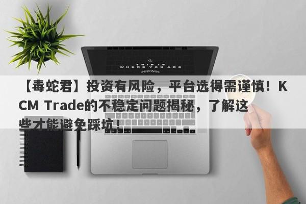 【毒蛇君】投资有风险，平台选得需谨慎！KCM Trade的不稳定问题揭秘，了解这些才能避免踩坑！-第1张图片-要懂汇