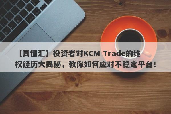 【真懂汇】投资者对KCM Trade的维权经历大揭秘，教你如何应对不稳定平台！-第1张图片-要懂汇