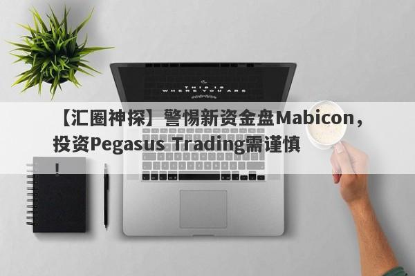 【汇圈神探】警惕新资金盘Mabicon，投资Pegasus Trading需谨慎！-第1张图片-要懂汇