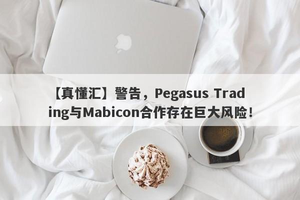 【真懂汇】警告，Pegasus Trading与Mabicon合作存在巨大风险！-第1张图片-要懂汇