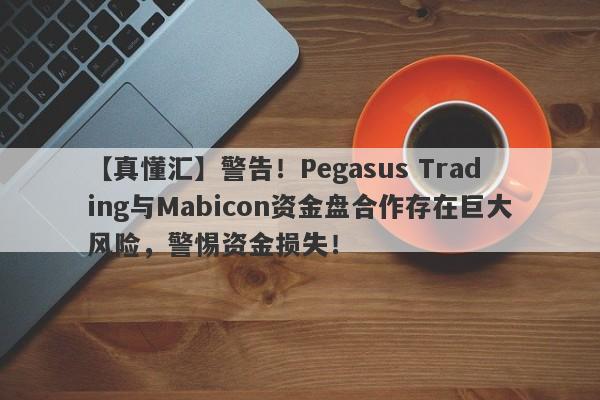 【真懂汇】警告！Pegasus Trading与Mabicon资金盘合作存在巨大风险，警惕资金损失！-第1张图片-要懂汇