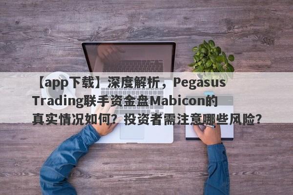 【app下载】深度解析，Pegasus Trading联手资金盘Mabicon的真实情况如何？投资者需注意哪些风险？-第1张图片-要懂汇