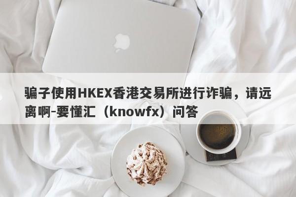 骗子使用HKEX香港交易所进行诈骗，请远离啊-要懂汇（knowfx）问答-第1张图片-要懂汇