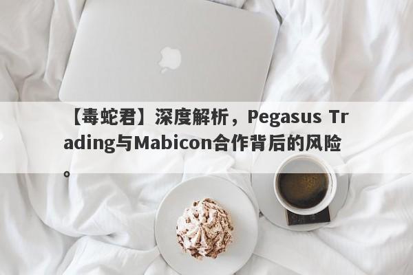 【毒蛇君】深度解析，Pegasus Trading与Mabicon合作背后的风险。-第1张图片-要懂汇