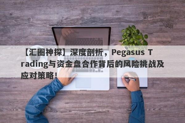 【汇圈神探】深度剖析，Pegasus Trading与资金盘合作背后的风险挑战及应对策略！-第1张图片-要懂汇