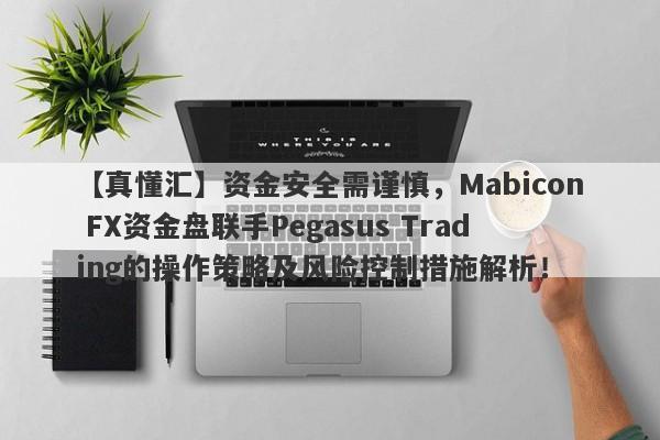 【真懂汇】资金安全需谨慎，Mabicon FX资金盘联手Pegasus Trading的操作策略及风险控制措施解析！-第1张图片-要懂汇