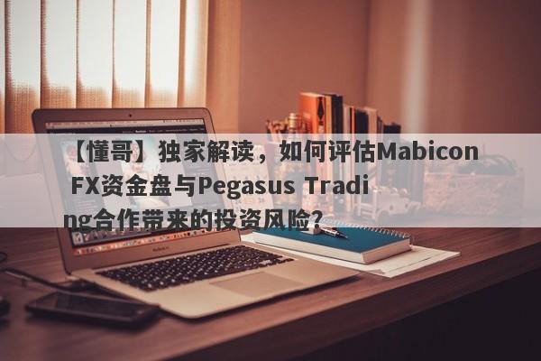 【懂哥】独家解读，如何评估Mabicon FX资金盘与Pegasus Trading合作带来的投资风险？-第1张图片-要懂汇