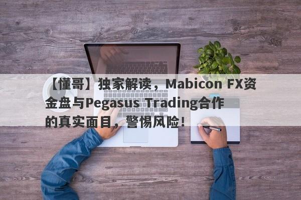 【懂哥】独家解读，Mabicon FX资金盘与Pegasus Trading合作的真实面目，警惕风险！-第1张图片-要懂汇