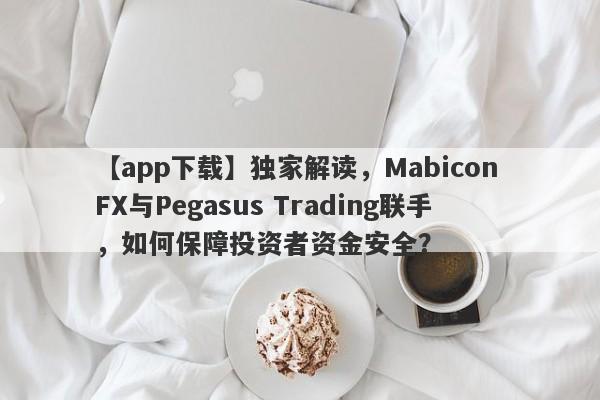 【app下载】独家解读，Mabicon FX与Pegasus Trading联手，如何保障投资者资金安全？-第1张图片-要懂汇