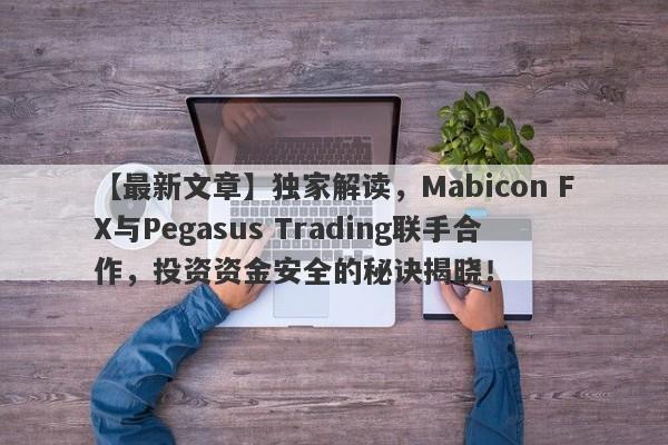 【最新文章】独家解读，Mabicon FX与Pegasus Trading联手合作，投资资金安全的秘诀揭晓！-第1张图片-要懂汇