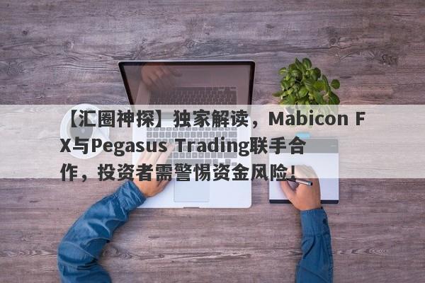 【汇圈神探】独家解读，Mabicon FX与Pegasus Trading联手合作，投资者需警惕资金风险！-第1张图片-要懂汇