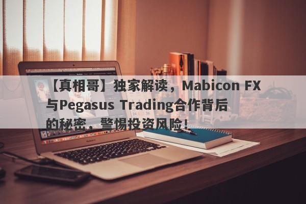 【真相哥】独家解读，Mabicon FX与Pegasus Trading合作背后的秘密，警惕投资风险！-第1张图片-要懂汇