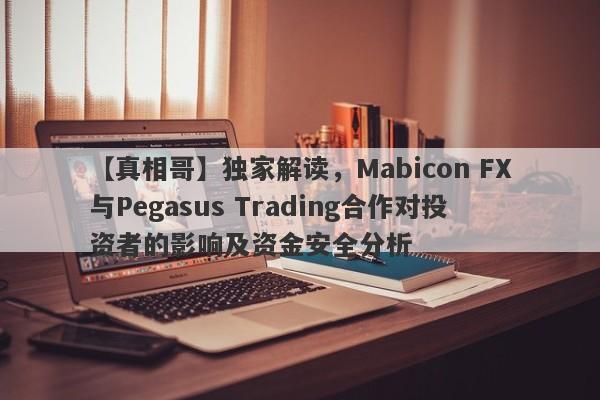 【真相哥】独家解读，Mabicon FX与Pegasus Trading合作对投资者的影响及资金安全分析-第1张图片-要懂汇