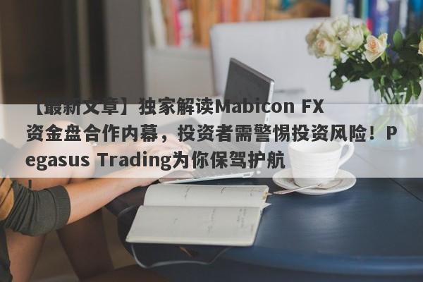 【最新文章】独家解读Mabicon FX资金盘合作内幕，投资者需警惕投资风险！Pegasus Trading为你保驾护航！-第1张图片-要懂汇