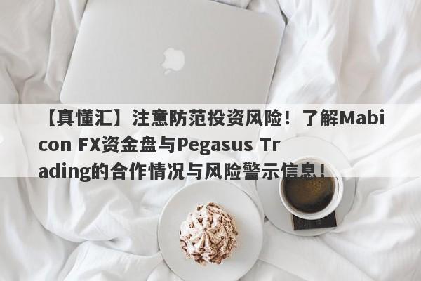 【真懂汇】注意防范投资风险！了解Mabicon FX资金盘与Pegasus Trading的合作情况与风险警示信息！-第1张图片-要懂汇