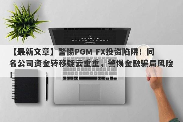 【最新文章】警惕PGM FX投资陷阱！同名公司资金转移疑云重重，警惕金融骗局风险！-第1张图片-要懂汇