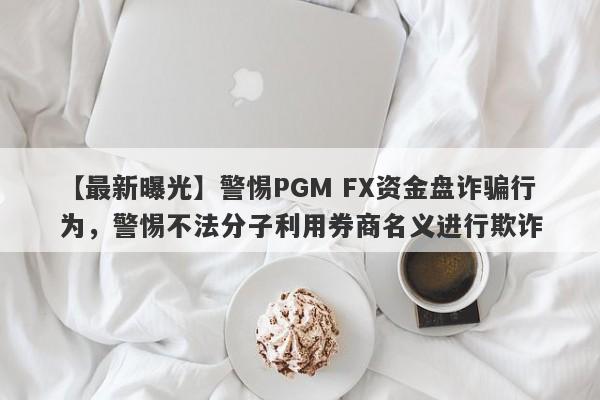 【最新曝光】警惕PGM FX资金盘诈骗行为，警惕不法分子利用券商名义进行欺诈-第1张图片-要懂汇