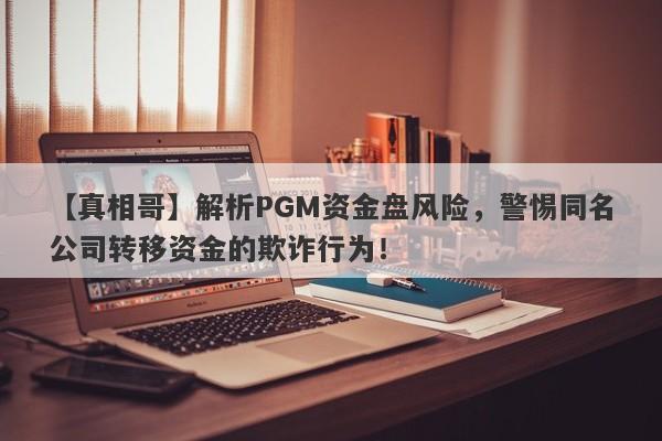 【真相哥】解析PGM资金盘风险，警惕同名公司转移资金的欺诈行为！-第1张图片-要懂汇