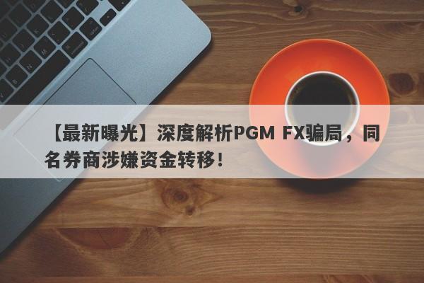 【最新曝光】深度解析PGM FX骗局，同名券商涉嫌资金转移！-第1张图片-要懂汇