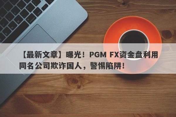 【最新文章】曝光！PGM FX资金盘利用同名公司欺诈国人，警惕陷阱！-第1张图片-要懂汇