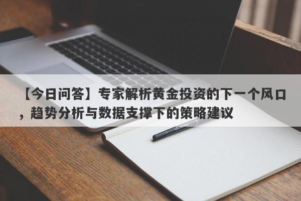 【今日问答】专家解析黄金投资的下一个风口，趋势分析与数据支撑下的策略建议-第1张图片-要懂汇