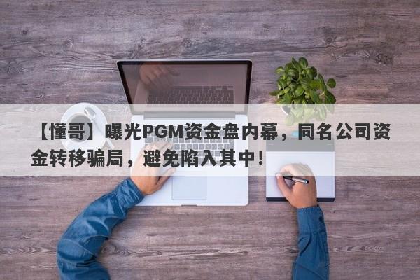 【懂哥】曝光PGM资金盘内幕，同名公司资金转移骗局，避免陷入其中！-第1张图片-要懂汇