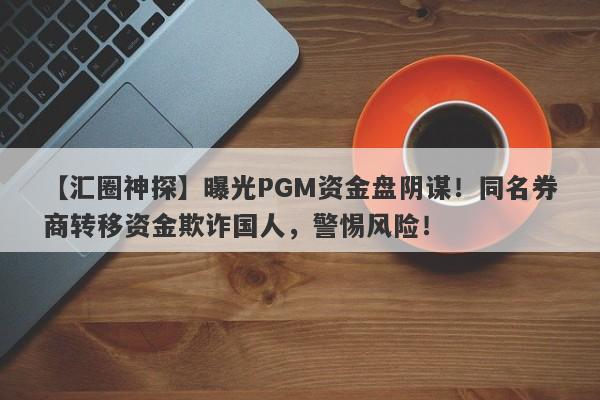 【汇圈神探】曝光PGM资金盘阴谋！同名券商转移资金欺诈国人，警惕风险！-第1张图片-要懂汇