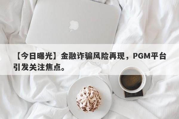 【今日曝光】金融诈骗风险再现，PGM平台引发关注焦点。-第1张图片-要懂汇