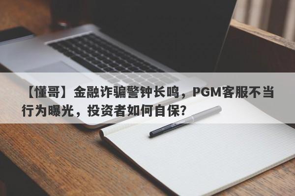 【懂哥】金融诈骗警钟长鸣，PGM客服不当行为曝光，投资者如何自保？-第1张图片-要懂汇