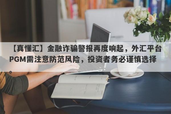 【真懂汇】金融诈骗警报再度响起，外汇平台PGM需注意防范风险，投资者务必谨慎选择。-第1张图片-要懂汇