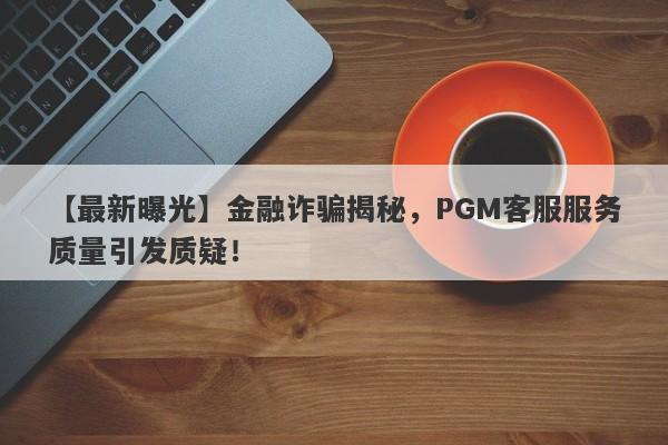 【最新曝光】金融诈骗揭秘，PGM客服服务质量引发质疑！-第1张图片-要懂汇