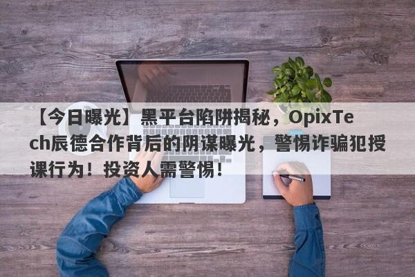 【今日曝光】黑平台陷阱揭秘，OpixTech辰德合作背后的阴谋曝光，警惕诈骗犯授课行为！投资人需警惕！-第1张图片-要懂汇