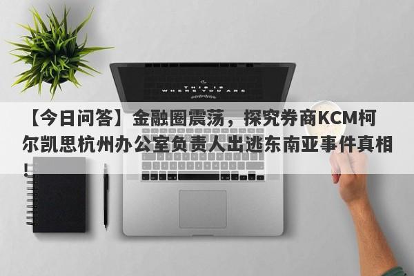 【今日问答】金融圈震荡，探究券商KCM柯尔凯思杭州办公室负责人出逃东南亚事件真相！-第1张图片-要懂汇