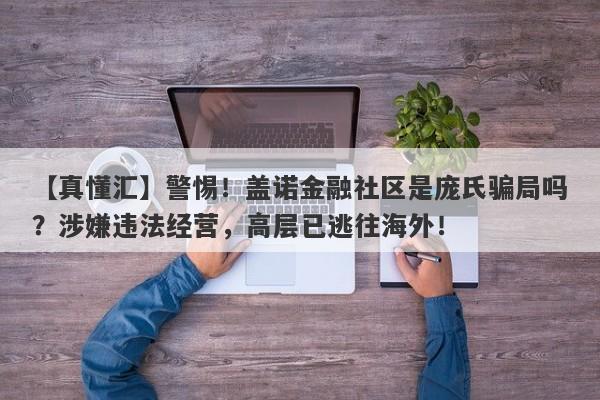 【真懂汇】警惕！盖诺金融社区是庞氏骗局吗？涉嫌违法经营，高层已逃往海外！-第1张图片-要懂汇