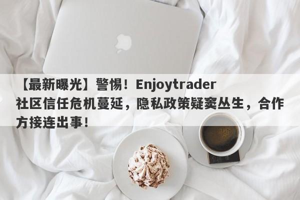 【最新曝光】警惕！Enjoytrader社区信任危机蔓延，隐私政策疑窦丛生，合作方接连出事！-第1张图片-要懂汇